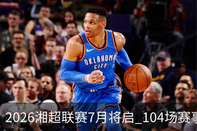 2026湘超联赛7月将启 104场赛事燃动三湘足坛